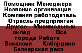 Помощник Менеджера › Название организации ­ Компания-работодатель › Отрасль предприятия ­ Другое › Минимальный оклад ­ 18 000 - Все города Работа » Вакансии   . Кабардино-Балкарская респ.